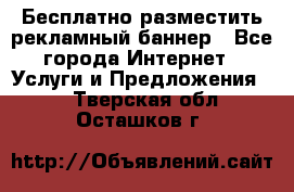 Бесплатно разместить рекламный баннер - Все города Интернет » Услуги и Предложения   . Тверская обл.,Осташков г.